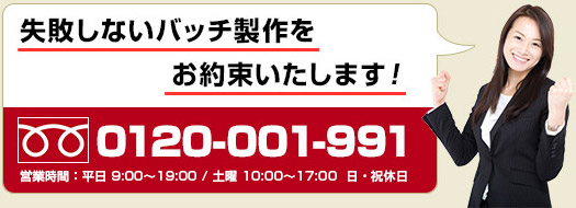 失敗しないバッチ製作をお約束いたします！ フリーダイヤル0120-001-991