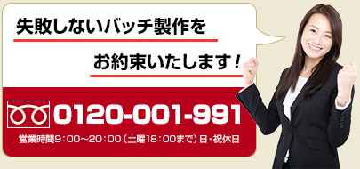 失敗しないバッチ製作をお約束いたします！ フリーダイヤル0120-001-991